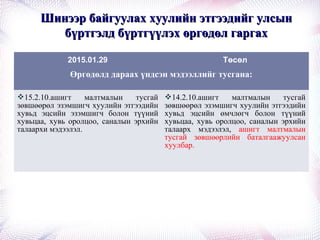 Шинээр байгуулах хуулийн этгээдийг улсынШинээр байгуулах хуулийн этгээдийг улсын
бүртгэлд бүртгүүлэх өргөдөл гаргахбүртгэлд бүртгүүлэх өргөдөл гаргах
2015.01.29 Төсөл
Өргөдөлд дараах үндсэн мэдээллийг тусгана:
15.2.10.ашигт малтмалын тусгай
зөвшөөрөл эзэмшигч хуулийн этгээдийн
хувьд эцсийн эзэмшигч болон түүний
хувьцаа, хувь оролцоо, саналын эрхийн
талаархи мэдээлэл.
14.2.10.ашигт малтмалын тусгай
зөвшөөрөл эзэмшигч хуулийн этгээдийн
хувьд эцсийн өмчлөгч болон түүний
хувьцаа, хувь оролцоо, саналын эрхийн
талаарх мэдээлэл, ашигт малтмалын
тусгай зөвшөөрлийн баталгаажуулсан
хуулбар.
 