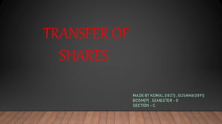 TRANSFER OF
SHARES
MADE BY KOMAL (1837) , SUSHMA(1891)
BCOM(P) , SEMESTER – II
SECTION - C
 