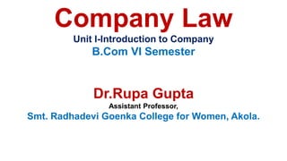 Company Law
Unit I-Introduction to Company
B.Com VI Semester
Dr.Rupa Gupta
Assistant Professor,
Smt. Radhadevi Goenka College for Women, Akola.
 