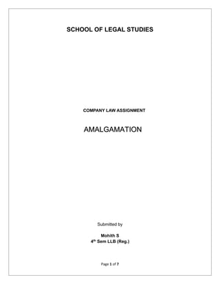 Page 1 of 7
SCHOOL OF LEGAL STUDIES
COMPANY LAW ASSIGNMENT
Submitted by
Mohith S
4th
Sem LLB (Reg.)
AMALGAMATION
 
