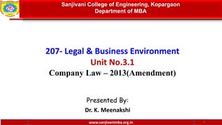 www.sanjivanimba.org.in
207- Legal & Business Environment
Unit No.3.1
Company Law – 2013(Amendment)
Presented By:
Dr. K. Meenakshi
1
Sanjivani College of Engineering, Kopargaon
Department of MBA
www.sanjivanimba.org.in
 