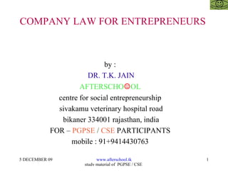 COMPANY LAW FOR ENTREPRENEURS  by :  DR. T.K. JAIN AFTERSCHO ☺ OL  centre for social entrepreneurship  sivakamu veterinary hospital road bikaner 334001 rajasthan, india FOR –  PGPSE  /  CSE  PARTICIPANTS  mobile : 91+9414430763  