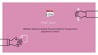 FIRST ISSUE
Whether Zahid can dissolve the partnership on the ground of
expiration or notice?
 