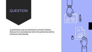 QUESTION
A partnership may be dissolved by several methods.
Discuss the circumstances where the partnership will be
dissolved automatically.
 