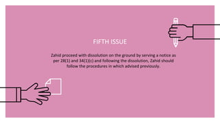 Zahid proceed with dissolution on the ground by serving a notice as
per 28(1) and 34(1)(c) and following the dissolution, Zahid should
follow the procedures in which advised previously.
FIFTH ISSUE
 