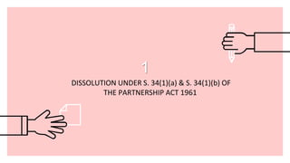 1
DISSOLUTION UNDER S. 34(1)(a) & S. 34(1)(b) OF
THE PARTNERSHIP ACT 1961
 