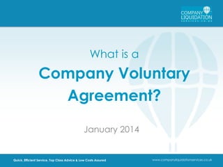 What is a

Company Voluntary
Agreement?
January 2014

Quick, Efficient Service, Top Class Advice & Low Costs Assured

www.companyliquidationservices.co.uk

 