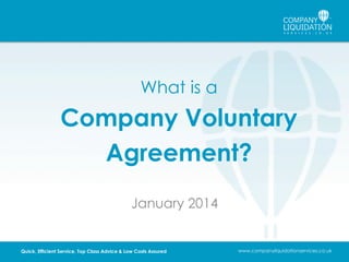 What is a

Company Voluntary
Agreement?
January 2014

Quick, Efficient Service, Top Class Advice & Low Costs Assured

www.companyliquidationservices.co.uk

 