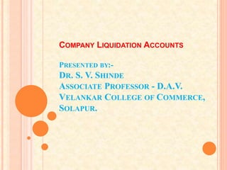 COMPANY LIQUIDATION ACCOUNTS
PRESENTED BY:-
DR. S. V. SHINDE
ASSOCIATE PROFESSOR - D.A.V.
VELANKAR COLLEGE OF COMMERCE,
SOLAPUR.
 