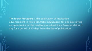 The fourth Procedure is the publication of liquidation
advertisement in two local Arabic newspapers for one day; giving
an opportunity for the creditors to submit their financial claims if
any for a period of 45 days from the day of publication.
 