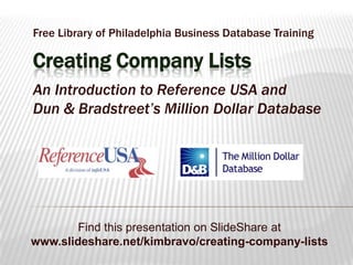 Free Library of Philadelphia Business Database TrainingCreating Company ListsAn Introduction to Reference USA and Dun & Bradstreet’s Million Dollar Database Find this presentation on SlideShare at www.slideshare.net/kimbravo/creating-company-lists 