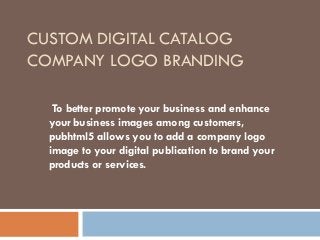 CUSTOM DIGITAL CATALOG
COMPANY LOGO BRANDING
To better promote your business and enhance
your business images among customers,
pubhtml5 allows you to add a company logo
image to your digital publication to brand your
products or services.
 