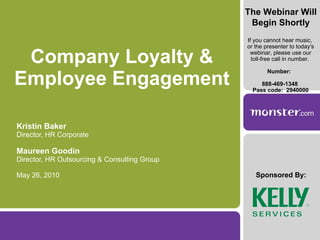 Company Loyalty & Employee Engagement Kristin Baker Director, HR Corporate Maureen Goodin Director, HR Outsourcing & Consulting Group May 26, 2010 Sponsored By: The Webinar Will Begin Shortly If you cannot hear music,  or the presenter to today's webinar, please use our toll-free call in number.  Number:  888-469-1348  Pass code:  2940000 