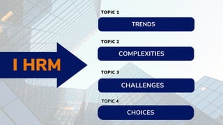 I HRM
TOPIC 1
COMPLEXITIES
TOPIC 2
CHALLENGES
TOPIC 3
CHOICES
TOPIC 4
TRENDS
 