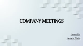 COMPANY MEETINGS
Presented by:
Mamta Bhola
 