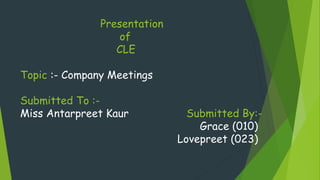 Presentation
of
CLE
Topic :- Company Meetings
Submitted To :-
Miss Antarpreet Kaur Submitted By:-
Grace (010)
Lovepreet (023)
 