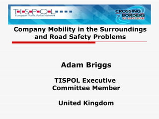 Company Mobility in the Surroundings and Road Safety Problems Adam Briggs TISPOL Executive  Committee Member United Kingdom 