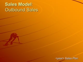 Sales Model:
Outbound Sales
<year> Sales Plan
 