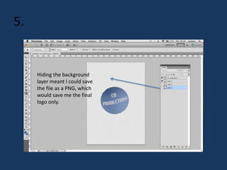 5. 
Hiding the background 
layer meant I could save 
the file as a PNG, which 
would save me the final 
logo only. 
 