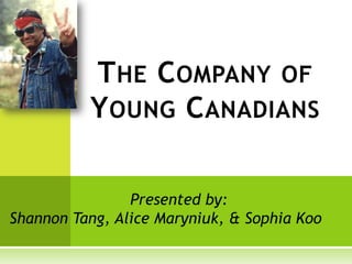 T HE C OMPANY OF
          Y OUNG C ANADIANS

                Presented by:
Shannon Tang, Alice Maryniuk, & Sophia Koo
 