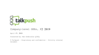 © Talkpush
Let the talent talk
Company-level OKRs, P2 2019
April 17, 2019
Presented by: Max Armbruster (CEO)
© Talkpush – Proprietary and confidential – Strictly internal
document
 