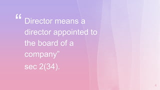 “Director means a
director appointed to
the board of a
company”
sec 2(34).
4
 