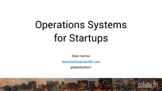 Operations Systems
for Startups
Dean Haritos
dean.haritos@soluti8n.com
@deanharitos1
 