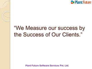 Plant Future Software Services Pvt. Ltd.
“We Measure our success by
the Success of Our Clients.”
 