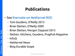 2015 © 1060 Research Ltd
NetKernel-SoftwareLiketheWebSoftwareLiketheWeb
Publications
●
See Evernote on NetKernel ROC
– Tom Geudens, O'Reilly 2013
– Brian Sletten, O'Reilly 2009
– Brian Sletten, Morgan Claypool 2013
– Sletten, Hitchens, Geudens, PragPub Magazine
– InfoQ
– NetKernel News
– Blog Durable Scope
 