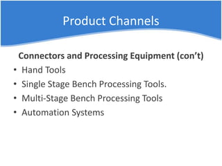 Product Channels
Connectors and Processing Equipment (con’t)
• Hand Tools
• Single Stage Bench Processing Tools.
• Multi-Stage Bench Processing Tools
• Automation Systems
 
