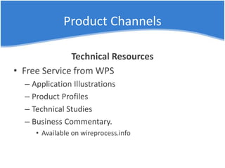 Product Channels
Technical Resources
• Free Service from WPS
– Application Illustrations
– Product Profiles
– Technical Studies
– Business Commentary.
• Available on wireprocess.info
 