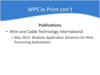 WPS in Print con’t
Publications
• Wire and Cable Technology International
– May 2015: Modular Application Solutions for Wire
Processing Automation
 