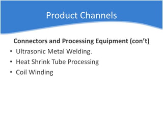 Product Channels
Connectors and Processing Equipment (con’t)
• Ultrasonic Metal Welding.
• Heat Shrink Tube Processing
• Coil Winding
 
