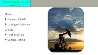 More:
Karamay Oilfield
Daqing Oilfield-Laser
Camera
Huabei Oilfield
Dagang Oilfield
...
Oilfield and Chemical
Industry
 