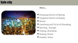 More...
Chaoyang District of Beijing
Tongzhou District of Beijing
Shanxi
Liaocheng and Tai’an of Shandong
Nanning, Guangxi
Chiping, Shandong
Datong, Shanxi
Huaibei, Anhui
Safe city
 