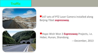 147 sets of PTZ Laser Camera installed along
Beijing-Tibet expressway.
Hope-Wish Won 3 Expressway Projects, i.e.
Hebei, Hunan, Shandong.
---December, 2013
Traffic
 