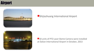 Shijiazhuang International Airport
Airport
50 units of PTZ Laser Dome Camera were installed
at Dalian International Airport in October, 2013
 