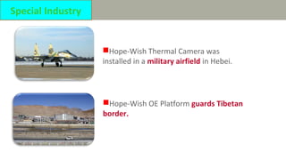 Hope-Wish Thermal Camera was
installed in a military airfield in Hebei.
Hope-Wish OE Platform guards Tibetan
border.
Special Industry
 
