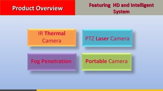 Featuring HD and IntelligentFeaturing HD and Intelligent
SystemSystemProduct OverviewProduct Overview
PTZ Laser Camera
Portable Camera
IR Thermal
Camera
Fog Penetration
 