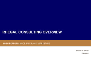 RHEGAL CONSULTING OVERVIEW


HIGH PERFORMANCE SALES AND MARKETING

                                       Rhonda M. Smith
                                             President
 