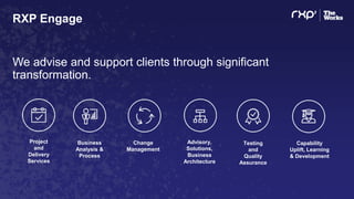 RXP Engage
We advise and support clients through significant
transformation.
Business
Analysis &
Process
Capability
Uplift, Learning
& Development
Change
Management
Advisory,
Solutions,
Business
Architecture
Testing
and
Quality
Assurance
Project
and
Delivery
Services
 