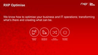 RXP Optimise
We know how to optimise your business and IT operations; transforming
what’s there and creating what can be.
Enterprise
Mobility
Field Service
Management
Process
Transformation
ServiceNow
Consulting
 