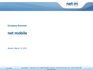 Company Overview


   net mobile


   Madrid, March 13, 2013




net mobile        net mobile Gran Via 6, 4e28013 MadridPhone: +34 915 2474 66Fax: +34 915 2474 99   page 1
                                                                                                             1
 