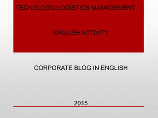 TECNOLOGO LOGISTICS MANAGEMENT
ENGLISH ACTIVITY
CORPORATE BLOG IN ENGLISH
2015
 