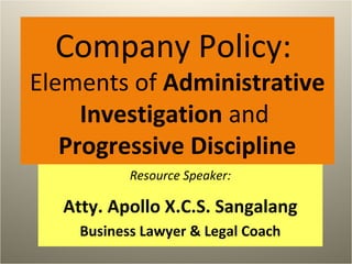 Company Policy:
Elements of Administrative
Investigation and
Progressive Discipline
Resource Speaker:
Atty. Apollo X.C.S. Sangalang
Business Lawyer & Legal Coach
 