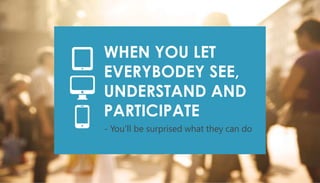 - You’ll be surprised what they can do
WHEN YOU LET
EVERYBODEY SEE,
UNDERSTAND AND
PARTICIPATE
 