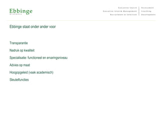 Ebbinge staat onder ander voor
Transparantie
Nadruk op kwaliteit
Specialisatie: functioneel en ervaringsniveau
Advies op maat
Hoogopgeleid (vaak academisch)
Sleutelfuncties
 