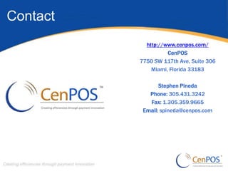 Contact
            http://www.cenpos.com/
                    CenPOS
          7750 SW 117th Ave, Suite 306
              Miami, Florida 33183

                 Stephen Pineda
             Phone: 305.431.3242
             Fax: 1.305.359.9665
           Email: spineda@cenpos.com
 