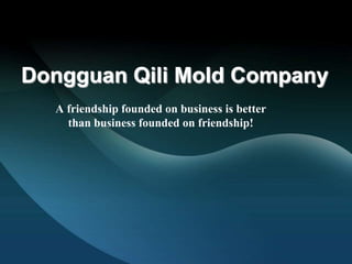 Dongguan Qili Mold Company
  A friendship founded on business is better
    than business founded on friendship!
 