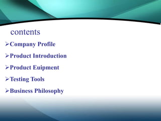contents
Company Profile
Product Introduction
Product Euipment
Testing Tools
Business Philosophy
 